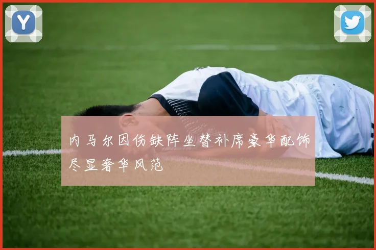 内马尔因伤缺阵坐替补席豪华配饰尽显奢华风范
