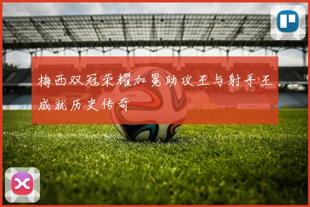 梅西双冠荣耀加冕助攻王与射手王成就历史传奇