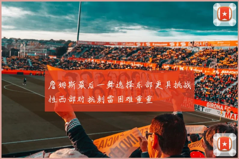 詹姆斯最后一舞选择东部更具挑战性西部对抗刺雷困难重重