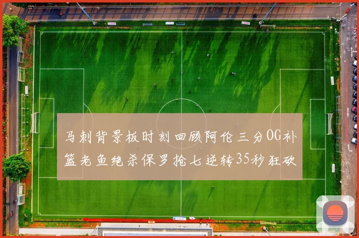 马刺背景板时刻回顾阿伦三分OG补篮老鱼绝杀保罗抢七逆转35秒狂砍13分