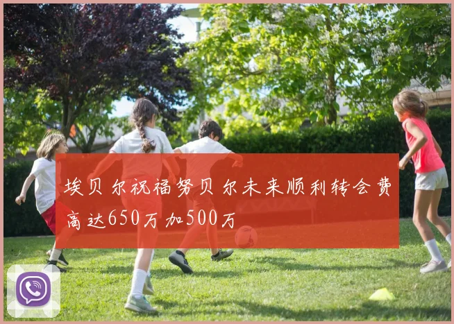 埃贝尔祝福努贝尔未来顺利转会费高达650万加500万