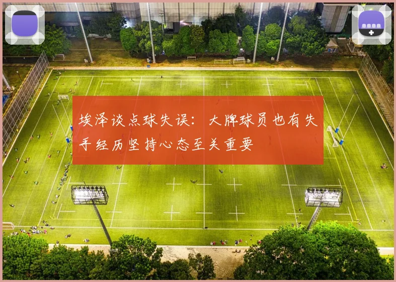 埃泽谈点球失误：大牌球员也有失手经历坚持心态至关重要