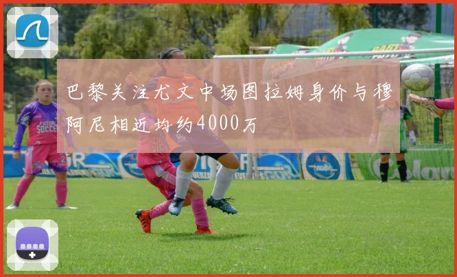 巴黎关注尤文中场图拉姆身价与穆阿尼相近均约4000万