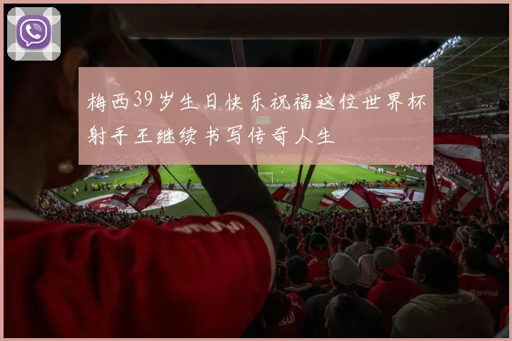 梅西39岁生日快乐祝福这位世界杯射手王继续书写传奇人生