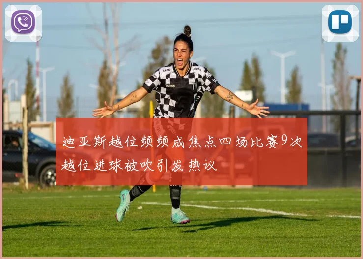 迪亚斯越位频频成焦点四场比赛9次越位进球被吹引发热议