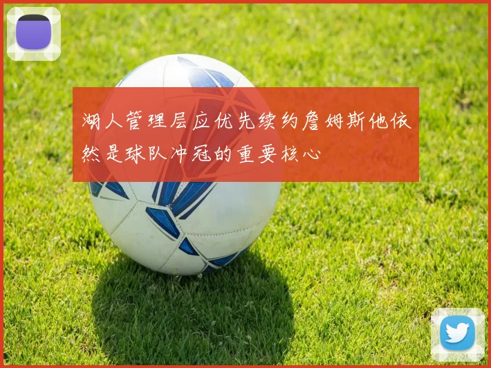湖人管理层应优先续约詹姆斯他依然是球队冲冠的重要核心