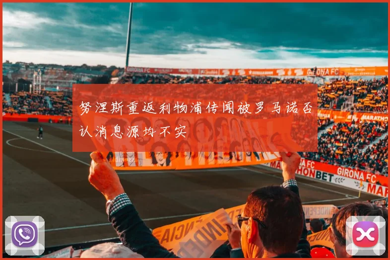 努涅斯重返利物浦传闻被罗马诺否认消息源均不实