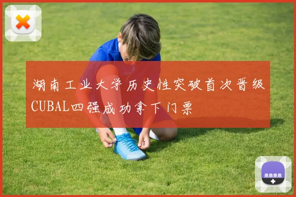 湖南工业大学历史性突破首次晋级CUBAL四强成功拿下门票