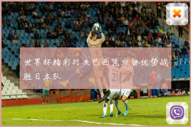 世界杯精彩对决巴西凭血脉优势战胜日本队