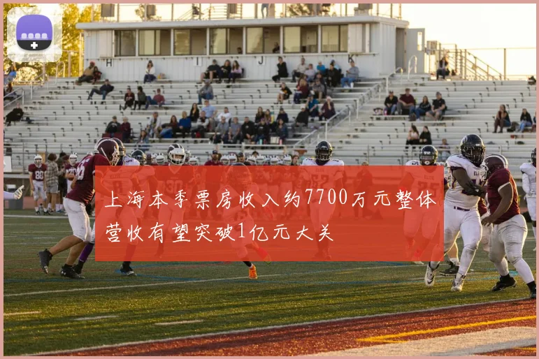 上海本季票房收入约7700万元整体营收有望突破1亿元大关