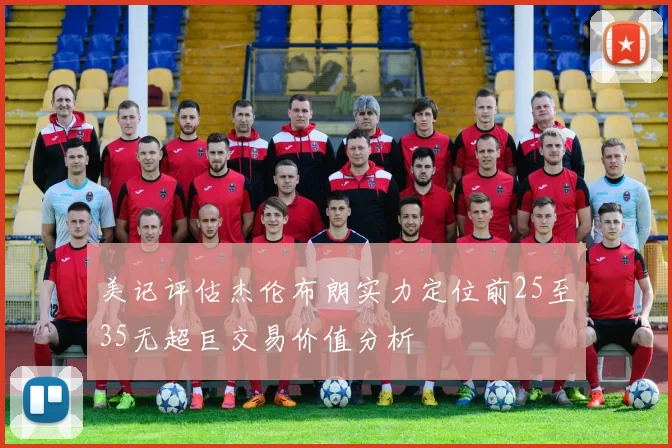 美记评估杰伦布朗实力定位前25至35无超巨交易价值分析